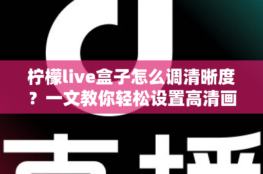 柠檬live盒子怎么调清晰度?一文教你轻松设置高清画质,观影体验瞬间提升 柠檬live盒子怎么调清晰度?一文教你轻松设置高清画质,观影体验瞬间提升