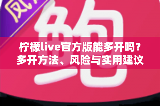 柠檬live官方版能多开吗？多开方法、风险与实用建议全解析