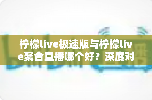 柠檬live极速版与柠檬live聚合直播哪个好?深度对比评测帮你找到最适合的直播软件 柠檬live极速版与柠檬live聚合直播哪个好?深度对比评测帮你找到最适合的直播软件