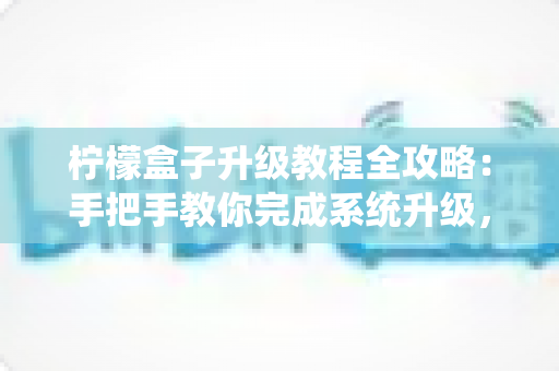 柠檬盒子升级教程全攻略：手把手教你完成系统升级，让老设备流畅如新