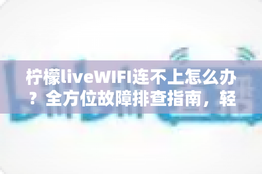 柠檬liveWIFI连不上怎么办？全方位故障排查指南，轻松恢复畅快直播体验