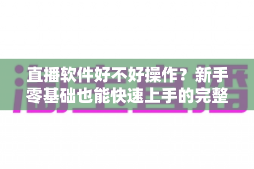 直播软件好不好操作?新手零基础也能快速上手的完整指南 直播软件好不好操作?新手零基础也能快速上手的完整指南
