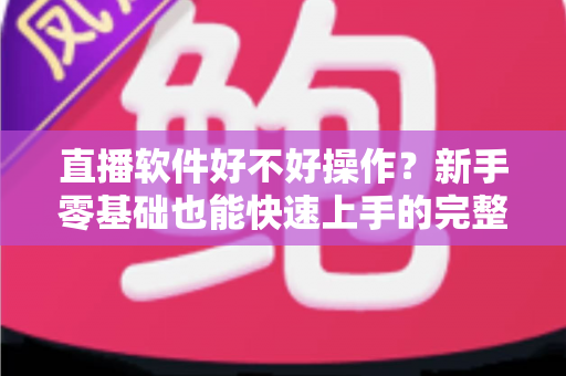直播软件好不好操作?新手零基础也能快速上手的完整指南 直播软件好不好操作?新手零基础也能快速上手的完整指南