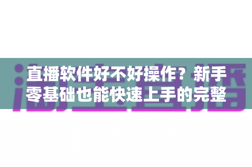 直播软件好不好操作？新手零基础也能快速上手的完整指南
