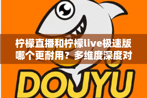 柠檬直播和柠檬live极速版哪个更耐用?多维度深度对比帮你选出更适合的版本 柠檬直播和柠檬live极速版哪个更耐用?多维度深度对比帮你选出更适合的版本