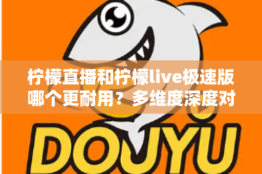 柠檬直播和柠檬live极速版哪个更耐用?多维度深度对比帮你选出更适合的版本 柠檬直播和柠檬live极速版哪个更耐用?多维度深度对比帮你选出更适合的版本