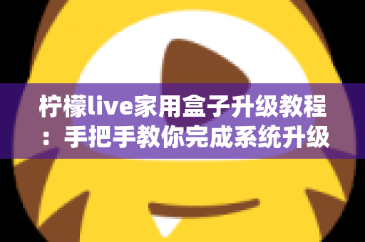 柠檬live家用盒子升级教程：手把手教你完成系统升级，让设备焕然一新