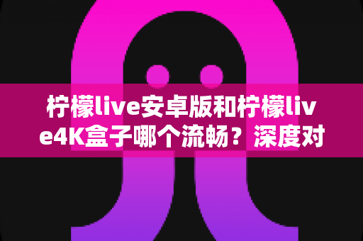 柠檬live安卓版和柠檬live4K盒子哪个流畅?深度对比助你选出最佳观看方案 柠檬live安卓版和柠檬live4K盒子哪个流畅?深度对比助你选出最佳观看方案
