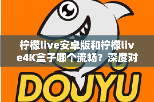 柠檬live安卓版和柠檬live4K盒子哪个流畅?深度对比助你选出最佳观看方案 柠檬live安卓版和柠檬live4K盒子哪个流畅?深度对比助你选出最佳观看方案