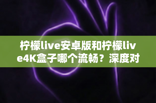 柠檬live安卓版和柠檬live4K盒子哪个流畅？深度对比助你选出最佳观看方案