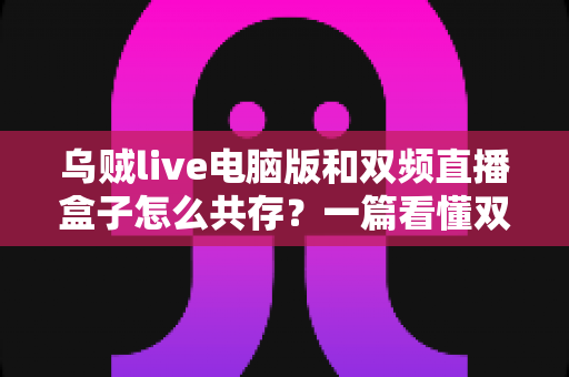 乌贼live电脑版和双频直播盒子怎么共存?一篇看懂双设备协同的实用指南 乌贼live电脑版和双频直播盒子怎么共存?一篇看懂双设备协同的实用指南