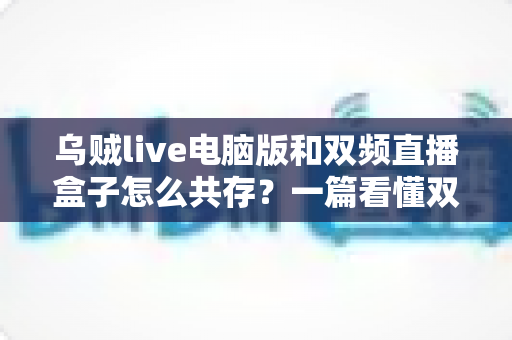 乌贼live电脑版和双频直播盒子怎么共存？一篇看懂双设备协同的实用指南