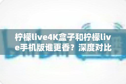 柠檬live4K盒子和柠檬live手机版谁更香?深度对比助你选对观影神器 柠檬live4K盒子和柠檬live手机版谁更香?深度对比助你选对观影神器