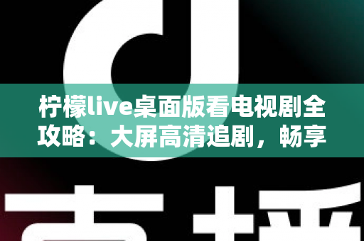 柠檬live桌面版看电视剧全攻略:大屏高清追剧,畅享沉浸式观影新体验 柠檬live桌面版看电视剧全攻略:大屏高清追剧,畅享沉浸式观影新体验