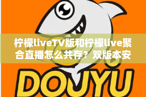 柠檬liveTV版和柠檬live聚合直播怎么共存?双版本安装使用全攻略一文读懂 柠檬liveTV版和柠檬live聚合直播怎么共存?双版本安装使用全攻略一文读懂