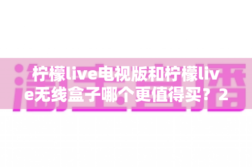 柠檬live电视版和柠檬live无线盒子哪个更值得买？2025年最全选购对比指南，看完不再纠结