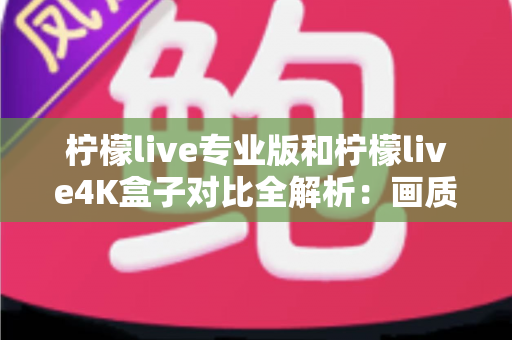 柠檬live专业版和柠檬live4K盒子对比全解析:画质、性能、价格一次看懂,选对不花冤枉钱 柠檬live专业版和柠檬live4K盒子对比全解析:画质、性能、价格一次看懂,选对不花冤枉钱