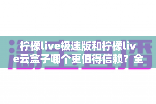 柠檬live极速版和柠檬live云盒子哪个更值得信赖？全面深度对比评测与实用选择指南