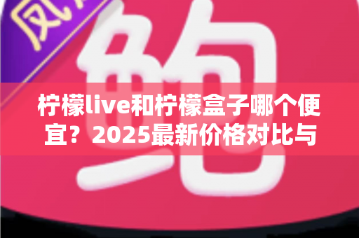 柠檬live和柠檬盒子哪个便宜？2025最新价格对比与省钱选购全指南