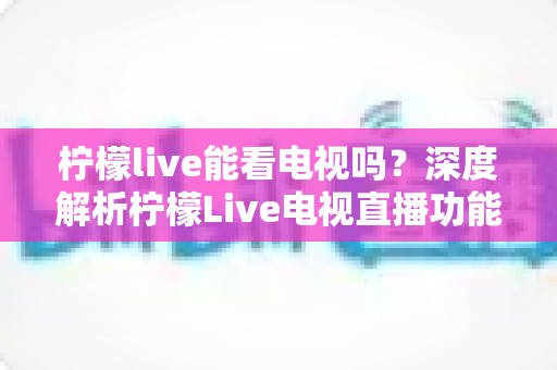 柠檬live能看电视吗？深度解析柠檬Live电视直播功能与实用观看指南