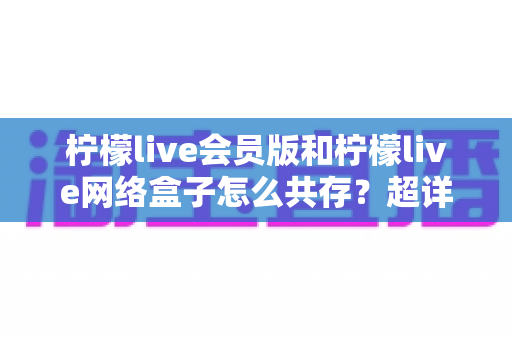 柠檬live会员版和柠檬live网络盒子怎么共存?超详细双版本安装教程与实用避坑指南 柠檬live会员版和柠檬live网络盒子怎么共存?超详细双版本安装教程与实用避坑指南