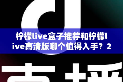 柠檬live盒子推荐和柠檬live高清版哪个值得入手？2025年最全选购对比指南