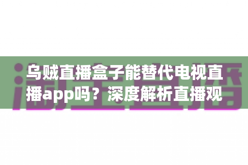 乌贼直播盒子能替代电视直播app吗?深度解析直播观影新方式与选择指南 乌贼直播盒子能替代电视直播app吗?深度解析直播观影新方式与选择指南