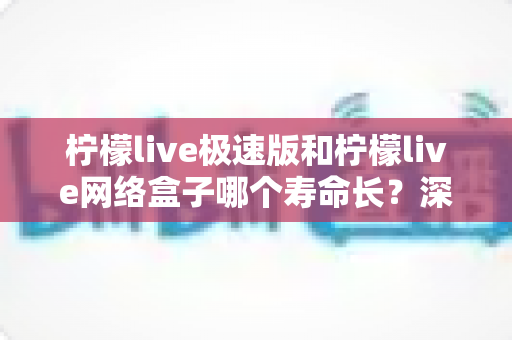柠檬live极速版和柠檬live网络盒子哪个寿命长?深度对比解析与选购指南 柠檬live极速版和柠檬live网络盒子哪个寿命长?深度对比解析与选购指南