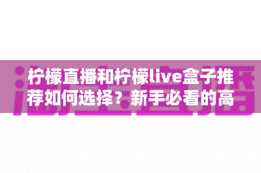 柠檬直播和柠檬live盒子推荐如何选择？新手必看的高性价比选购全攻略