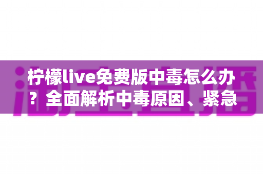 柠檬live免费版中毒怎么办?全面解析中毒原因、紧急处理步骤与预防措施指南 柠檬live免费版中毒怎么办?全面解析中毒原因、紧急处理步骤与预防措施指南