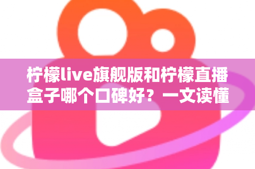 柠檬live旗舰版和柠檬直播盒子哪个口碑好?一文读懂两者差异与选择建议 柠檬live旗舰版和柠檬直播盒子哪个口碑好?一文读懂两者差异与选择建议