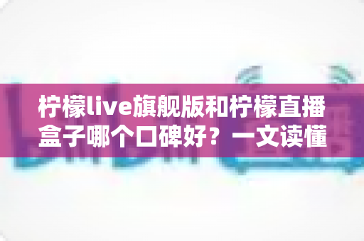柠檬live旗舰版和柠檬直播盒子哪个口碑好?一文读懂两者差异与选择建议 柠檬live旗舰版和柠檬直播盒子哪个口碑好?一文读懂两者差异与选择建议