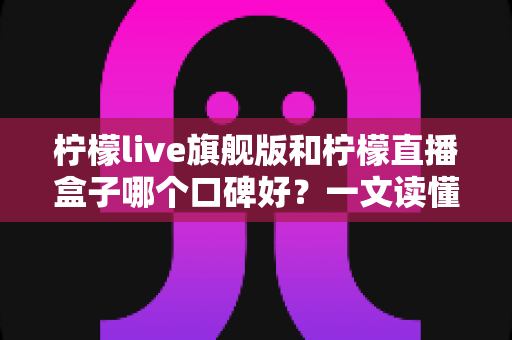 柠檬live旗舰版和柠檬直播盒子哪个口碑好?一文读懂两者差异与选择建议 柠檬live旗舰版和柠檬直播盒子哪个口碑好?一文读懂两者差异与选择建议