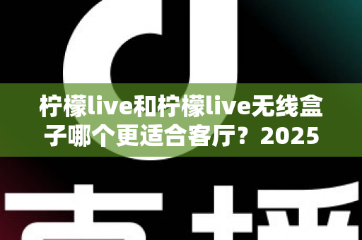 柠檬live和柠檬live无线盒子哪个更适合客厅?2025年客厅观影设备深度对比与选购指南 柠檬live和柠檬live无线盒子哪个更适合客厅?2025年客厅观影设备深度对比与选购指南
