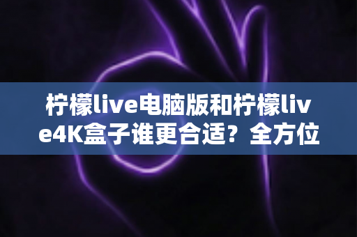 柠檬live电脑版和柠檬live4K盒子谁更合适?全方位对比分析助你做出明智选择 柠檬live电脑版和柠檬live4K盒子谁更合适?全方位对比分析助你做出明智选择