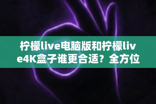 柠檬live电脑版和柠檬live4K盒子谁更合适?全方位对比分析助你做出明智选择 柠檬live电脑版和柠檬live4K盒子谁更合适?全方位对比分析助你做出明智选择