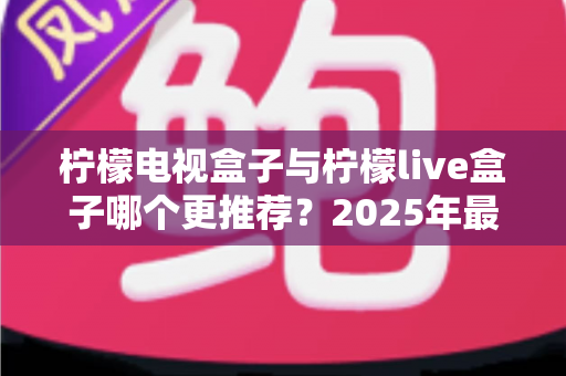 柠檬电视盒子与柠檬live盒子哪个更推荐？2025年最全选购对比指南