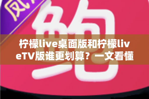 柠檬live桌面版和柠檬liveTV版谁更划算?一文看懂两大版本的性价比差异 柠檬live桌面版和柠檬liveTV版谁更划算?一文看懂两大版本的性价比差异