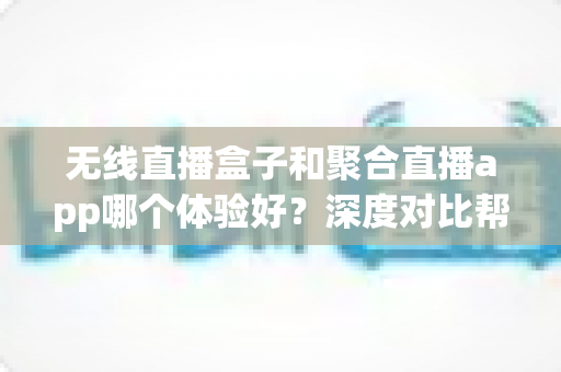 无线直播盒子和聚合直播app哪个体验好?深度对比帮你选出最适合的观赛方案 无线直播盒子和聚合直播app哪个体验好?深度对比帮你选出最适合的观赛方案