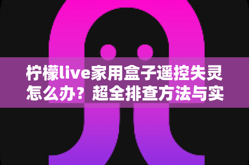 柠檬live家用盒子遥控失灵怎么办？超全排查方法与实用解决指南一次讲清