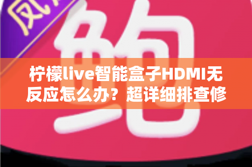 柠檬live智能盒子HDMI无反应怎么办？超详细排查修复指南，轻松找回高清画面