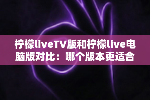 柠檬liveTV版和柠檬live电脑版对比：哪个版本更适合你的观影需求？