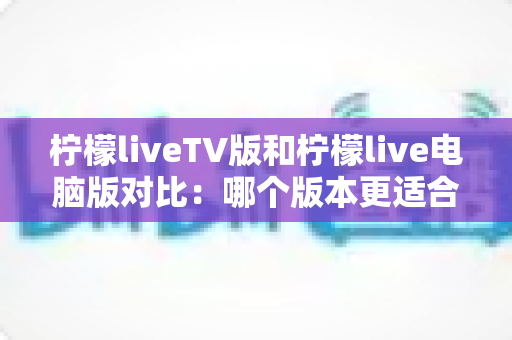 柠檬liveTV版和柠檬live电脑版对比：哪个版本更适合你的观影需求？