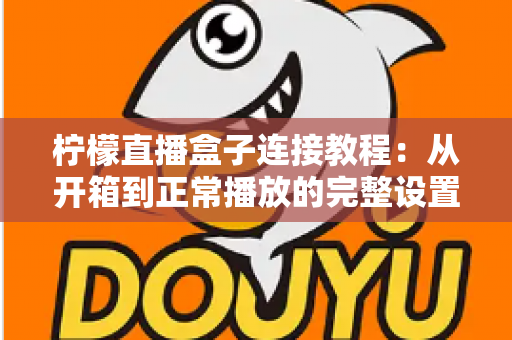 柠檬直播盒子连接教程:从开箱到正常播放的完整设置指南,新手也能十分钟搞定 柠檬直播盒子连接教程:从开箱到正常播放的完整设置指南,新手也能十分钟搞定