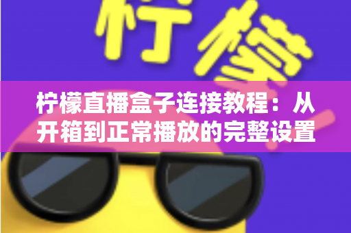 柠檬直播盒子连接教程:从开箱到正常播放的完整设置指南,新手也能十分钟搞定 柠檬直播盒子连接教程:从开箱到正常播放的完整设置指南,新手也能十分钟搞定