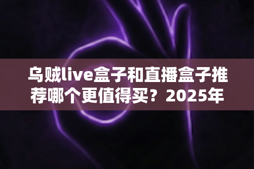 乌贼live盒子和直播盒子推荐哪个更值得买？2025年家庭观影设备深度选购指南
