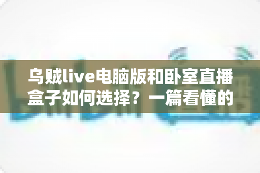 乌贼live电脑版和卧室直播盒子如何选择?一篇看懂的新手主播避坑指南 乌贼live电脑版和卧室直播盒子如何选择?一篇看懂的新手主播避坑指南