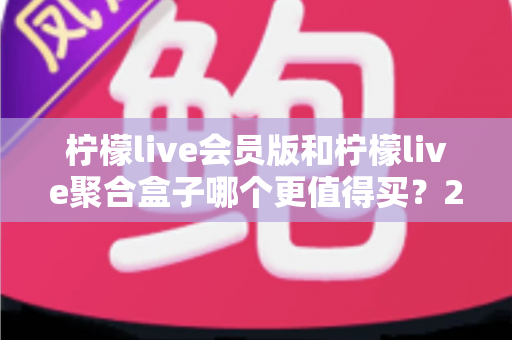 柠檬live会员版和柠檬live聚合盒子哪个更值得买?2025年最全选购对比指南 柠檬live会员版和柠檬live聚合盒子哪个更值得买?2025年最全选购对比指南