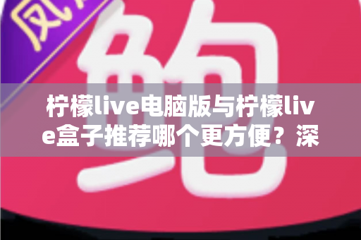 柠檬live电脑版与柠檬live盒子推荐哪个更方便？深度对比帮你一次选对观看方案