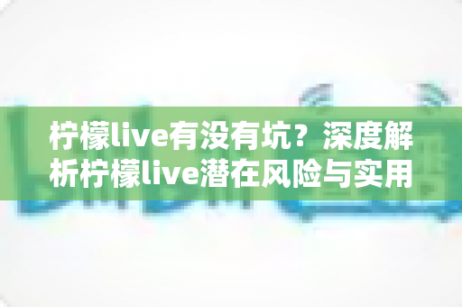 柠檬live有没有坑?深度解析柠檬live潜在风险与实用避坑指南 柠檬live有没有坑?深度解析柠檬live潜在风险与实用避坑指南
